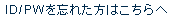 ID／PWを忘れた方はこちらへ